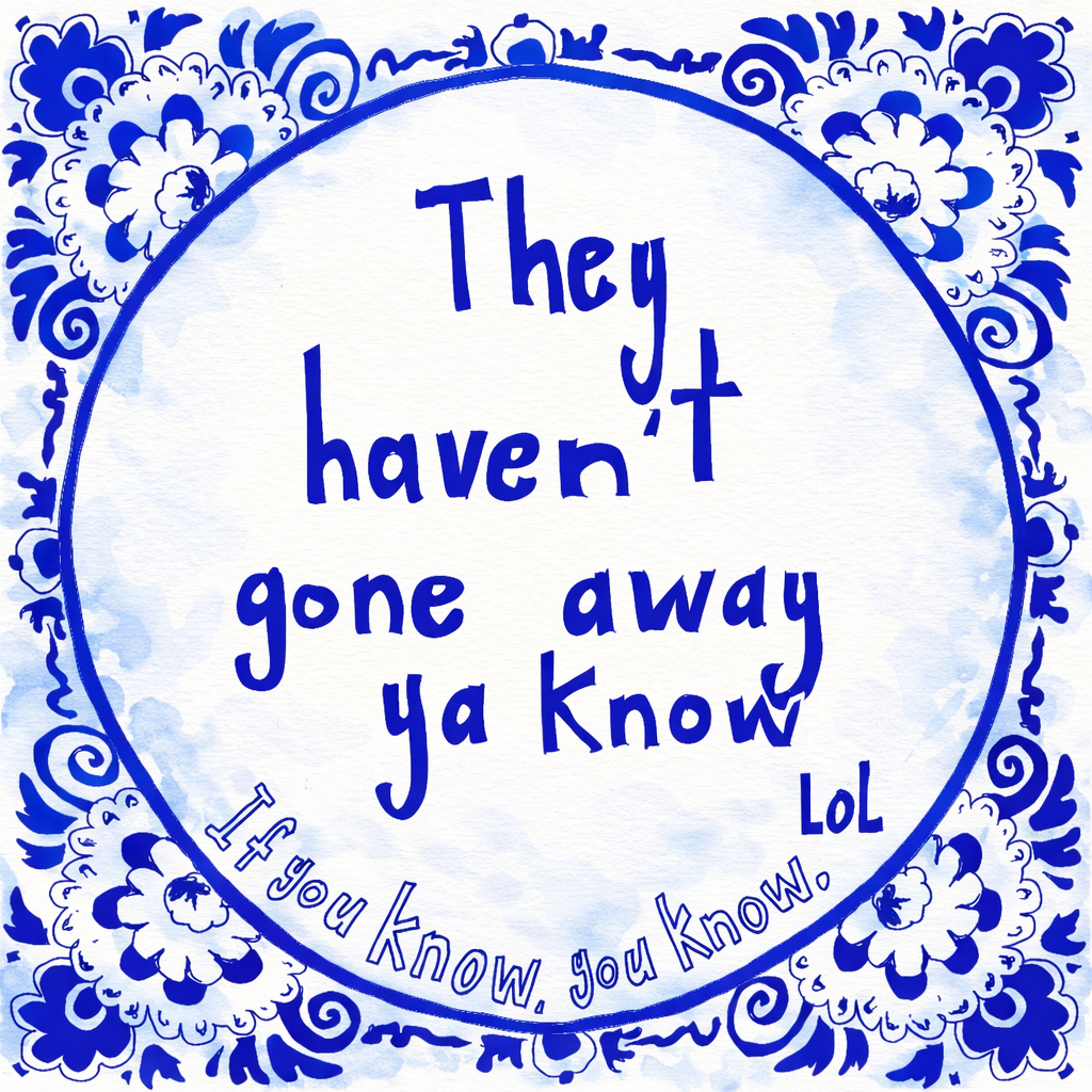 They Haven’t Gone Away Ya Know